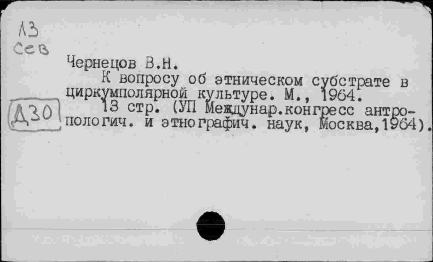 ﻿
Чернецов В.H.
К вопросу об этническом субстрате в циркумполярной культуре. М., 1964.
13 стр. (УП Меящунар.конгресс антропологии. и этнографич. наук, Москва,1964